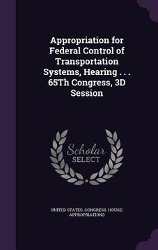 portada Appropriation for Federal Control of Transportation Systems, Hearing . . . 65Th Congress, 3D Session