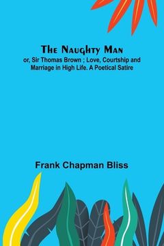 portada The Naughty Man; or, Sir Thomas Brown; Love, Courtship and Marriage in High Life. A Poetical Satire 