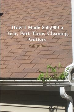 portada How I Made $50,000 a Year, Part-Time, Cleaning Gutters (en Inglés)