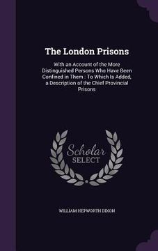portada The London Prisons: With an Account of the More Distinguished Persons Who Have Been Confined in Them: To Which Is Added, a Description of (en Inglés)