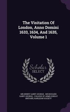 portada The Visitation Of London, Anno Domini 1633, 1634, And 1635, Volume 1 (in English)
