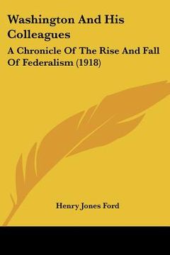 portada washington and his colleagues: a chronicle of the rise and fall of federalism (1918) (in English)