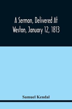 portada A Sermon, Delivered At Weston, January 12, 1813, On The Termination Of A Century Since The Incorporation Of The Town (en Inglés)