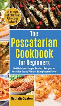 portada The Pescatarian Cookbook for Beginners: 100 Delicious Simple Seafood Recipes for Healthier Eating Without Skimping on Flavor (50 Air Fryer and 20 Inst (en Inglés)