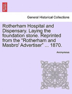 portada rotherham hospital and dispensary. laying the foundation stone. reprinted from the "rotherham and masbro' advertiser" ... 1870. (in English)