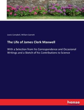 portada The Life of James Clerk Maxwell: With a Selection from his Correspondence and Occasional Writings and a Sketch of his Contributions to Science (in English)