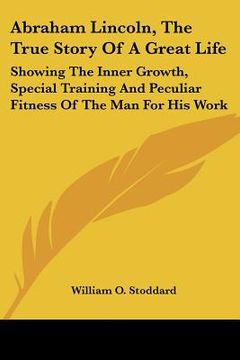 portada abraham lincoln, the true story of a great life: showing the inner growth, special training and peculiar fitness of the man for his work