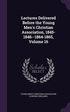 portada Lectures Delivered Before the Young Men's Christian Association, 1845-1846--1864-1865, Volume 16 (en Inglés)