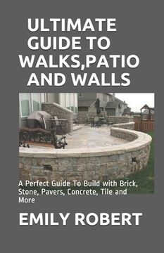Ultimate Guide to Walks, Patio and Walls: A Perfect Guide To Build with Brick, Stone, Pavers, Concrete, Tile and More (en Inglés)