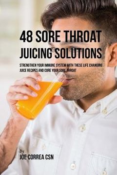 portada 48 Sore Throat Juicing Solutions: Strengthen Your Immune System with These Life Changing Juice Recipes and Cure Your Sore Throat (in English)