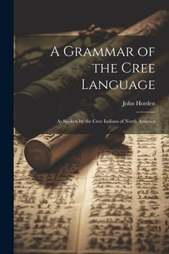 portada A Grammar of the Cree Language: As Spoken by the Cree Indians of North America (en Inglés)