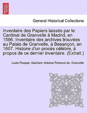 portada Inventaire Des Papiers Laisses Par Le Cardinal de Granvelle a Madrid, En 1586. Inventaire Des Archives Trouvees Au Palais de Granvelle, a Besancon, En (en Francés)