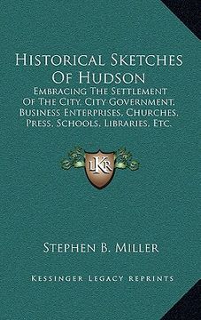 portada historical sketches of hudson: embracing the settlement of the city, city government, business enterprises, churches, press, schools, libraries, etc. (in English)