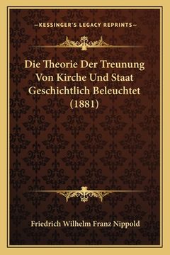 portada Die Theorie Der Treunung Von Kirche Und Staat Geschichtlich Beleuchtet (1881) (en Alemán)