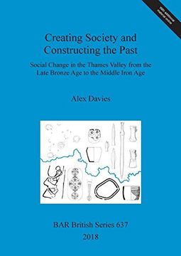 portada Creating Society and Constructing the Past: Social Change in the Thames Valley From the Late Bronze age to the Middle Iron age (Bar British Series) (en Inglés)