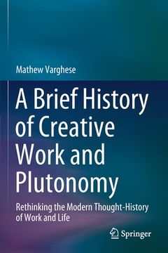 portada A Brief History of Creative Work and Plutonomy: Rethinking the Modern Thought-History of Work and Life