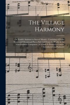 portada The Village Harmony: or Youth's Assistant to Sacred Musick: Consisting of Psalm Tunes and Occasional Pieces Selected From the Works of the (en Inglés)