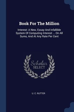 portada Book For The Million: Interest: A New, Essay And Infallible System Of Computing Interest ... On All Sums, And At Any Rate Per Cent (en Inglés)