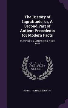 portada The History of Ingratitude, or, A Second Part of Antient Precedents for Modern Facts: In Answer to a Letter From a Noble Lord