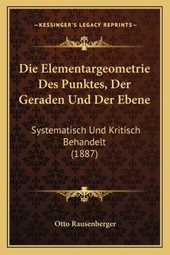 portada Die Elementargeometrie Des Punktes, Der Geraden Und Der Ebene: Systematisch Und Kritisch Behandelt (1887) (en Alemán)