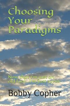 portada Choosing Your Paradigms: Now that I'm just an old fool...I'm just sayin' (en Inglés)