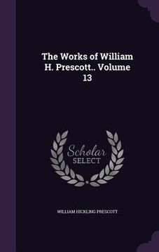 portada The Works of William H. Prescott.. Volume 13 (en Inglés)