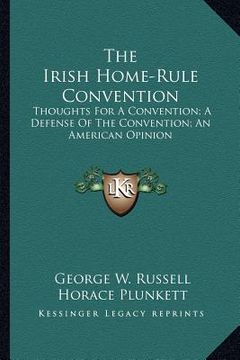portada the irish home-rule convention: thoughts for a convention; a defense of the convention; an american opinion (en Inglés)
