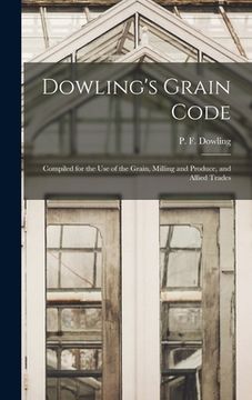 portada Dowling's Grain Code [microform]: Compiled for the Use of the Grain, Milling and Produce, and Allied Trades (in English)