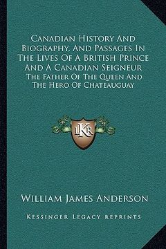 portada canadian history and biography, and passages in the lives of a british prince and a canadian seigneur: the father of the queen and the hero of chateau (in English)