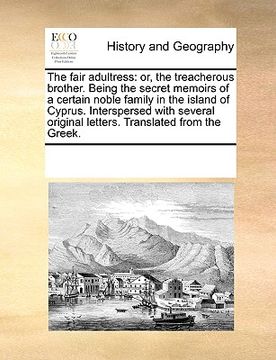 portada the fair adultress: or, the treacherous brother. being the secret memoirs of a certain noble family in the island of cyprus. interspersed (en Inglés)