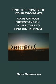 portada Find the Power of Your Thoughts: Focus on Your Present and on Your Future to Find the Happiness (en Inglés)
