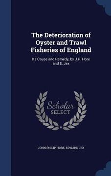portada The Deterioration of Oyster and Trawl Fisheries of England: Its Cause and Remedy, by J.P. Hore and E. Jex