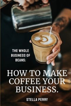 portada The Whole Business of Beans: How to Make Coffee Your Business (en Inglés)