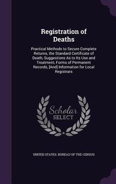 portada Registration of Deaths: Practical Methods to Secure Complete Returns, the Standard Certificate of Death, Suggestions As to Its Use and Treatme