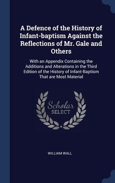portada A Defence of the History of Infant-baptism Against the Reflections of Mr. Gale and Others: With an Appendix Containing the Additions and Alterations i