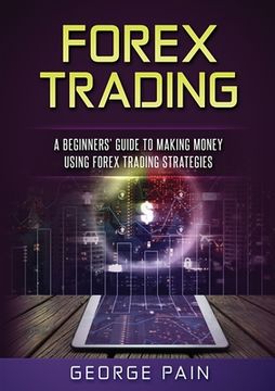 portada Forex Trading: A Beginners' Guide to making money using Forex Trading Strategies (en Inglés)