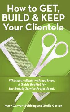 portada How to Get, Build & Keep Your Clientele: What your clients wish you knew. A Guide Booklet for the Beauty Service Professional (en Inglés)