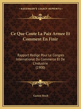 portada Ce Que Coute La Paix Armee Et Comment En Finir: Rapport Redige Pour Le Congres International Du Commerce Et De L'Industrie (1900) (en Francés)