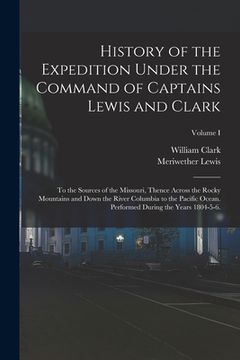 portada History of the Expedition Under the Command of Captains Lewis and Clark: To the Sources of the Missouri, Thence Across the Rocky Mountains and Down th (en Inglés)