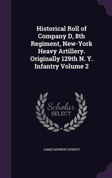 portada Historical Roll of Company D, 8th Regiment, New-York Heavy Artillery. Originally 129th N. Y. Infantry Volume 2