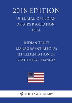portada Indian Trust Management Reform - Implementation of Statutory Changes (US Bureau of Indian Affairs Regulation) (BIA) (2018 Edition) (en Inglés)