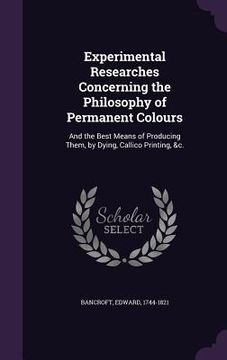 portada Experimental Researches Concerning the Philosophy of Permanent Colours: And the Best Means of Producing Them, by Dying, Callico Printing, &c. (en Inglés)