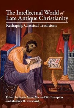 portada The Intellectual World of Late Antique Christianity: Reshaping Classical Traditions (en Inglés)