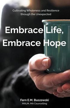 portada Embrace Life, Embrace Hope: Cultivating Wholeness and Resilience through the Unexpected (en Inglés)