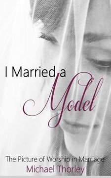 portada I Married A Model: The Picture of Worship in Marriage (en Inglés)