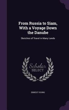 portada From Russia to Siam, With a Voyage Down the Danube: Sketches of Travel in Many Lands (en Inglés)