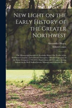 portada New Light on the Early History of the Greater Northwest [microform]: the Manuscript Journals of Alexander Henry, Fur Trader of the Northwest Company, (en Inglés)