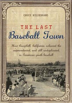 portada The Last Baseball Town: How Campbell, California achieved the unprecedented, and still unduplicated, in American youth baseball (en Inglés)
