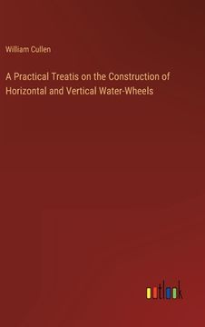 portada A Practical Treatis on the Construction of Horizontal and Vertical Water-Wheels (en Inglés)
