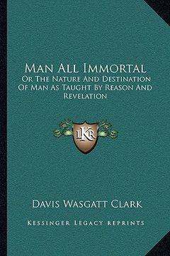 portada man all immortal: or the nature and destination of man as taught by reason and revelation